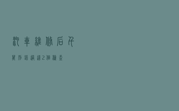汽车维修后千万别错过这2个检查
