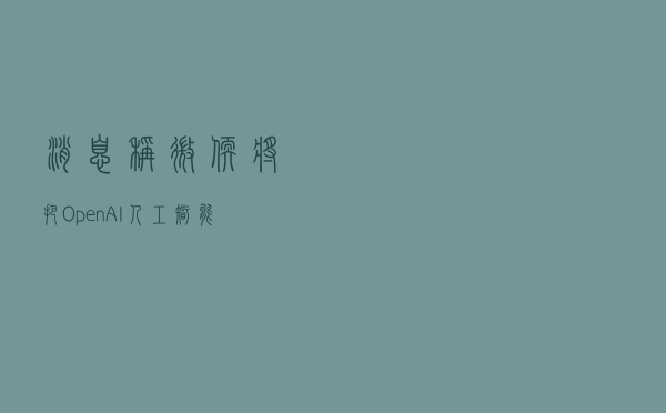消息称微软将把OpenAI人工智能技术整合至Office：或可编写电子邮件