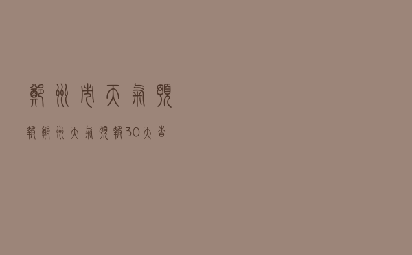 郑州市天气预报「郑州天气预报30天查询」