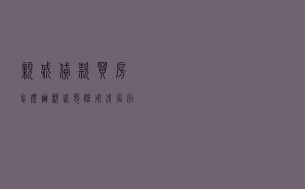 亲戚贷款买房怎么办（亲戚想借用我名字贷款买房）