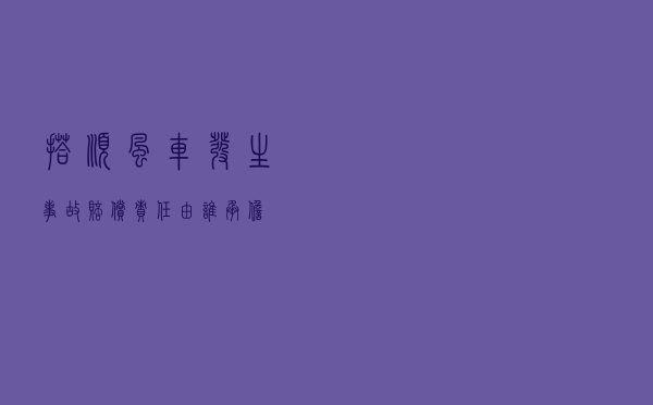 搭顺风车发生事故赔偿责任由谁承担？