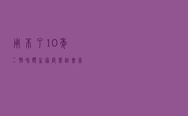 用不了10年，