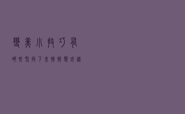 变美小技巧有哪些，坚持下来，悄悄变成精致的女神
