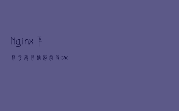 Nginx 下关于缓存控制字段 cache-control 的配置说明