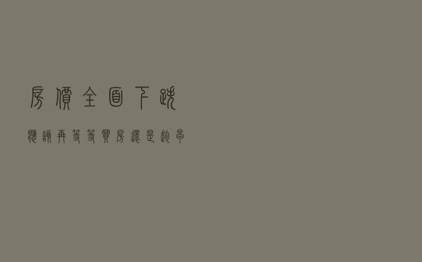 房价全面下跌，应该再等等买房还是趁早入手？这3点分析很全面