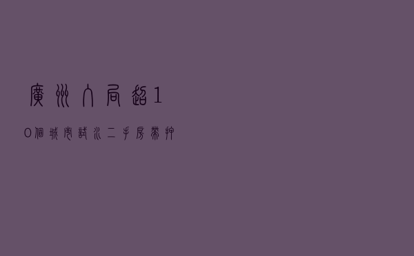 广州入局 超10个城市试水二手房“带押过户” 将如何影响楼市