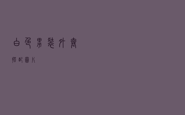 白色男装外套搭配图片