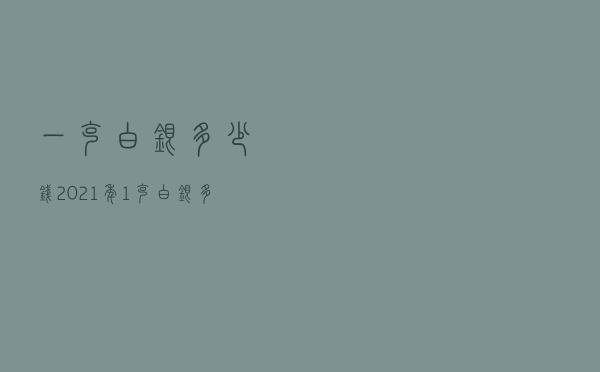一克白银多少钱2021年（1克白银多少钱人民币）