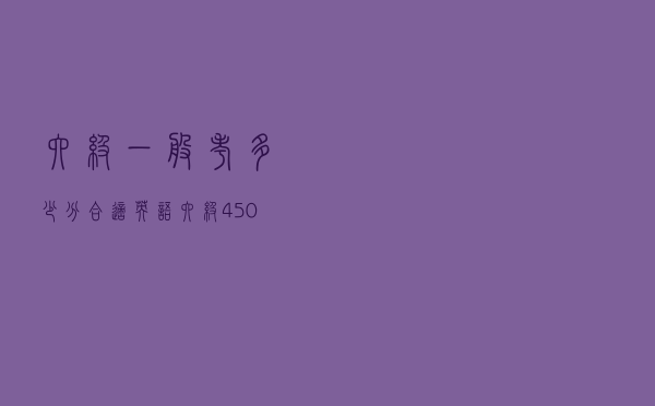 六级一般考多少分合适(英语六级450分是什么水平) 六级一般考多少分合适(英语六级450分是什么水平)