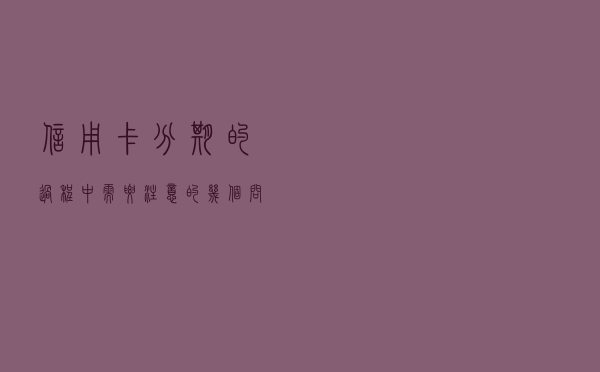 信用卡分期的过程中需要注意的几个问题