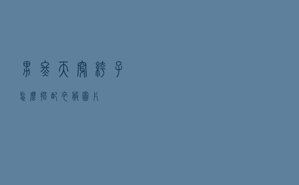 男冬天穿裤子怎么搭配衣服图片