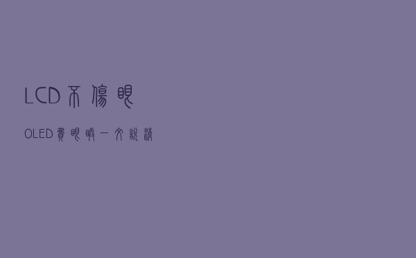 LCD不伤眼OLED费眼睛，一文说清谁才是真正的“眼睛刺客”？