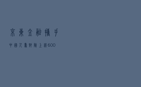 京东金融携手中国人寿财险上线600万保额“超医保”