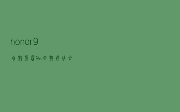 honor9参数_荣耀9a参数详细参数