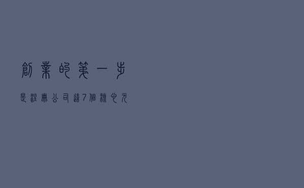 创业的第一步是注册公司？这7个核心元素确定了才行！