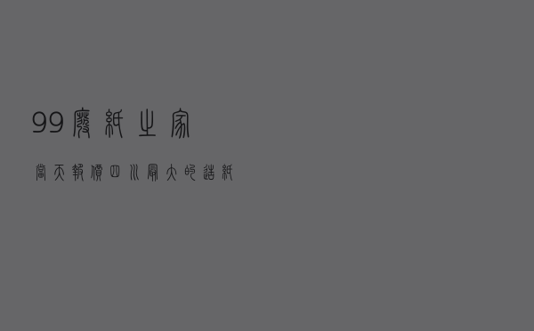 99废纸之家当天报价（四川最大的造纸厂）