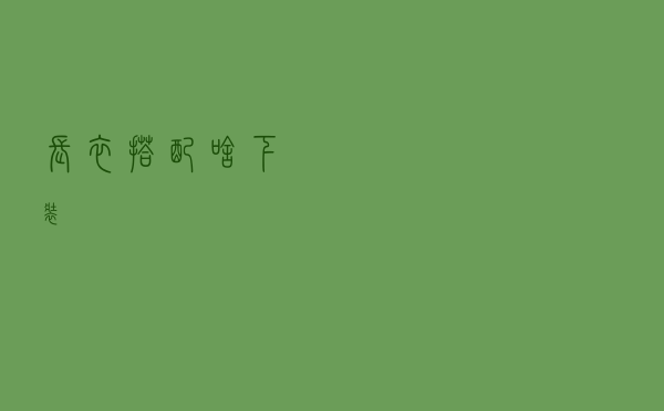 长衣搭配啥下装