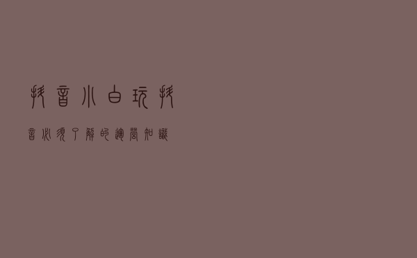 抖音小白玩抖音必须了解的运营知识！！