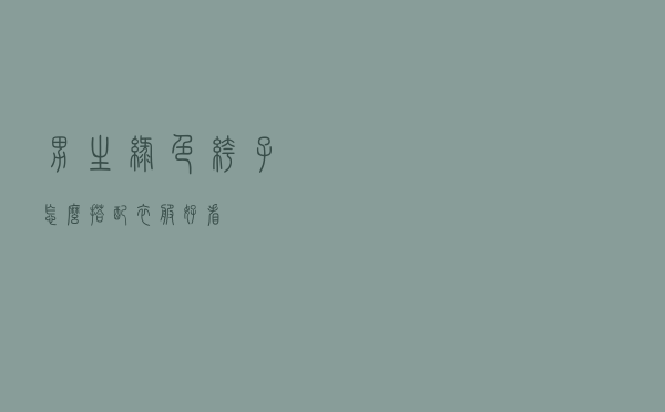 男生绿色裤子怎么搭配衣服好看