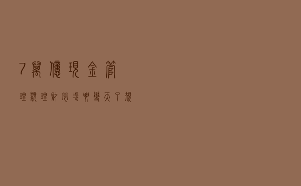7万亿现金管理类理财市场要变天了！规范管理正式文件即将出台