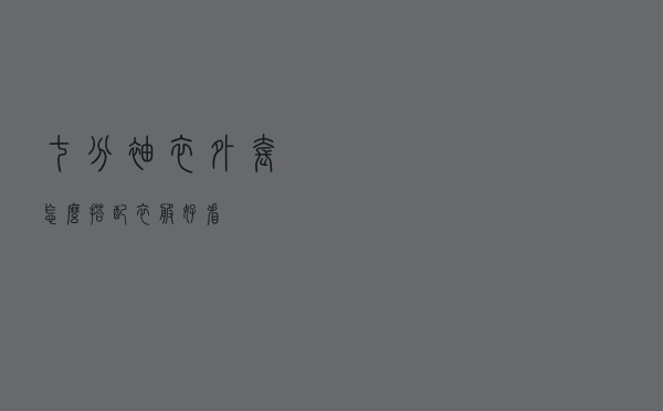 七分袖衣外套怎么搭配衣服好看