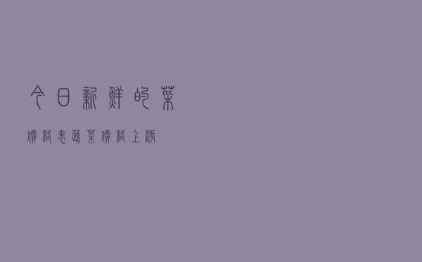 今日新鲜的菜价格表（蔬菜价格上涨）