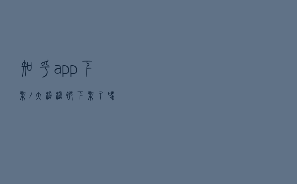 知乎app下架7天（滴滴被下架了吗）