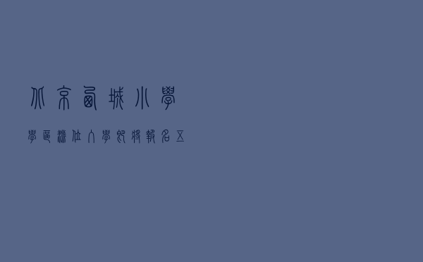 北京西城小学学区派位入学即将报名！五类适龄儿童不能参加