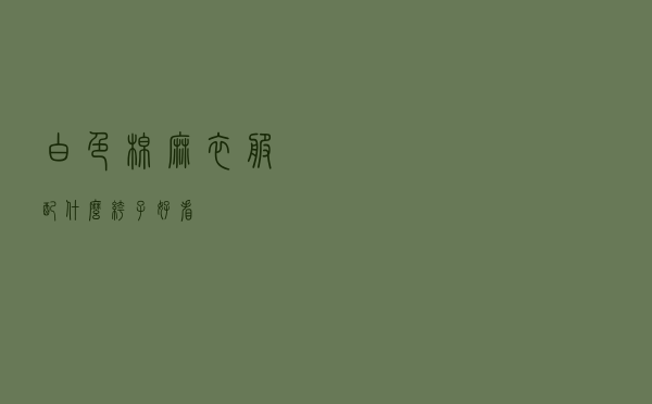 白色棉麻衣服配什么裤子好看