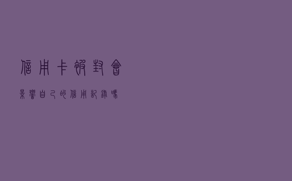 信用卡被封会影响自己的信用记录吗？