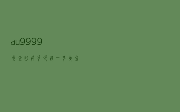 au9999黄金回收多少钱一克（黄金999和9999的价格）