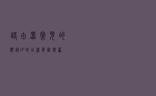 路由器常见的默认IP地址清单汇总篇