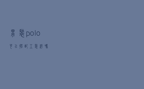 男装polo可以搭配工装裤吗
