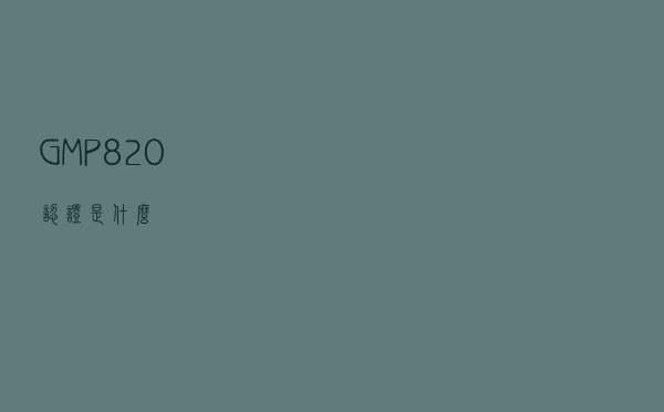 GMP820认证是什么？