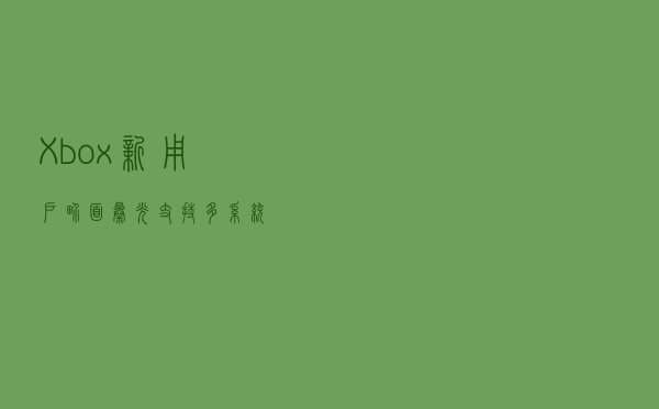 Xbox新用户界面曝光 支持多系统