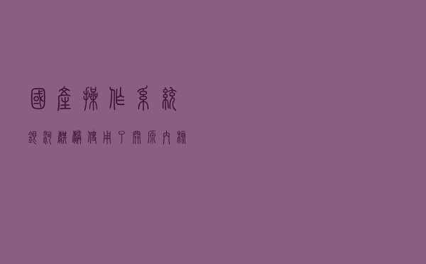 国产操作系统银河麒麟使用了开源内核，未来会有被卡脖子的风险吗