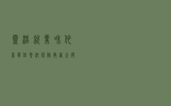 灵活就业和依靠单位缴纳保险，两者之间有什么区别？答案被说出