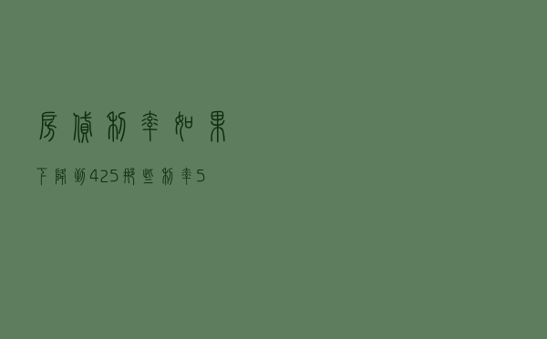 房贷利率，如果下降到4.25%，那些利率5.88%购房者咋办
