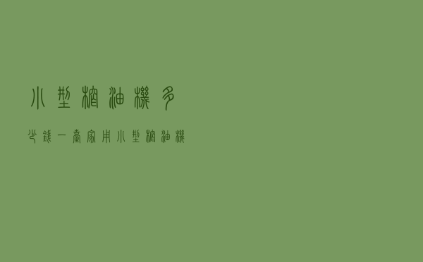 小型榨油机多少钱一台 「家用小型榨油机220v多少钱一套」