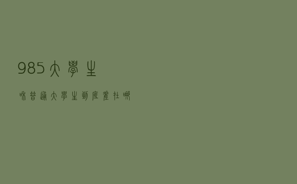 985大学生和普通大学生，到底差在哪里？面试官的话扎心了