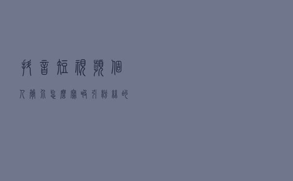 抖音短视频个人简介怎么写？吸引粉丝的方法全在这里，速看！
