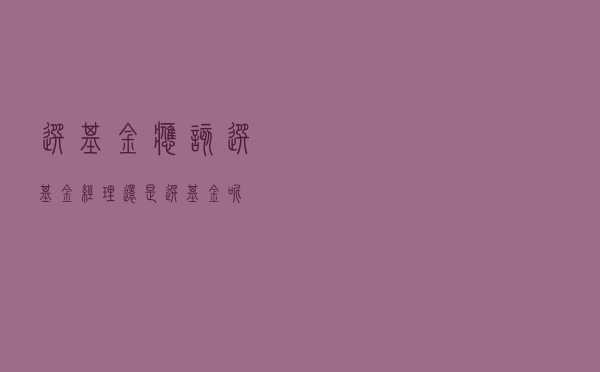 选基金应该选基金经理还是选基金呢？