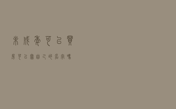 未成年可以买房可以写自己的名字吗