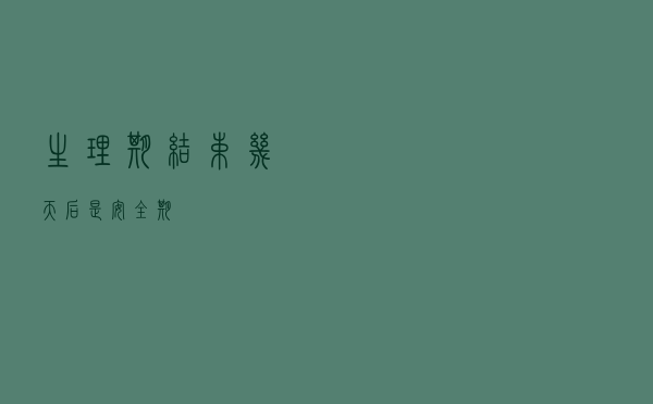 生理期结束几天后是安全期？