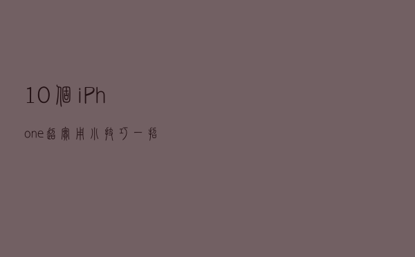 10个iPhone超实用小技巧，一招教你玩转iPhone