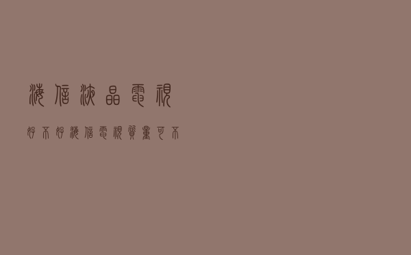 海信液晶电视好不好 「海信电视质量可不可靠」