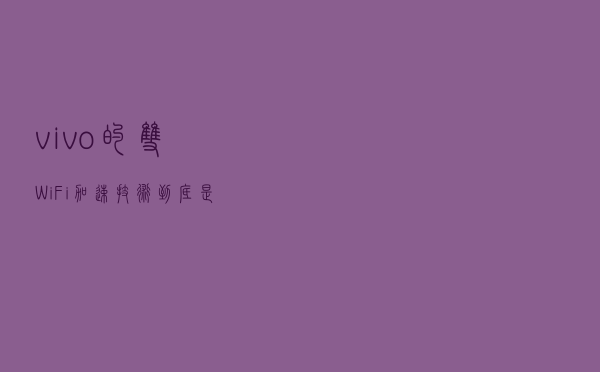 vivo的双Wi-Fi加速技术，到底是什么黑科技？