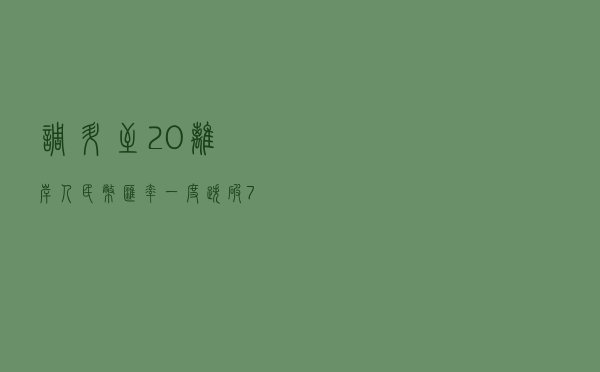 调升至20%！离岸人民币汇率一度跌破7.16，央行再出手