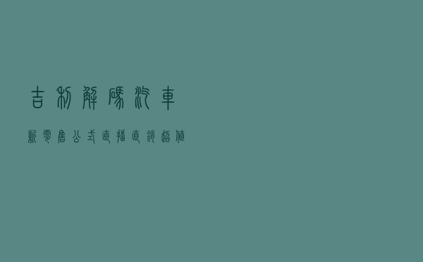 吉利解码汽车新零售公式：直播+直销=“超值”的平方