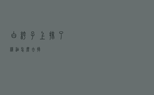 白裤子上抹了机油怎么去掉